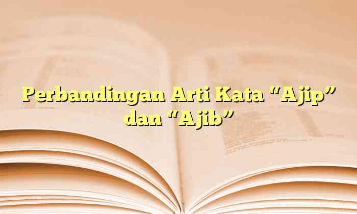 Perbandingan Arti Kata “Ajip” dan “Ajib”