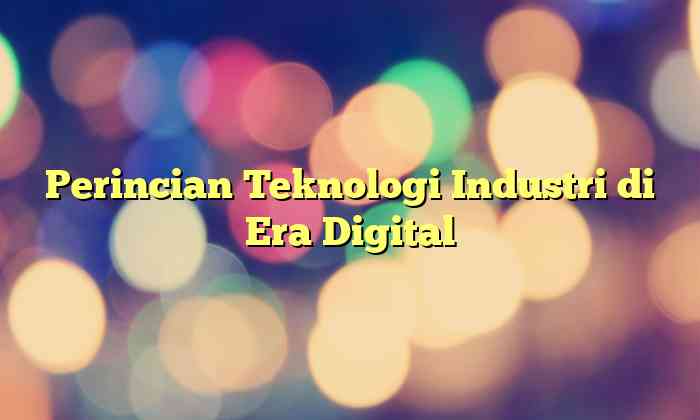 Perincian Teknologi Industri di Era Digital